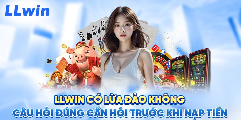 LLWIN Có Lừa Đảo Không – Câu Hỏi Đúng Cần Hỏi Trước Khi Nạp Tiền